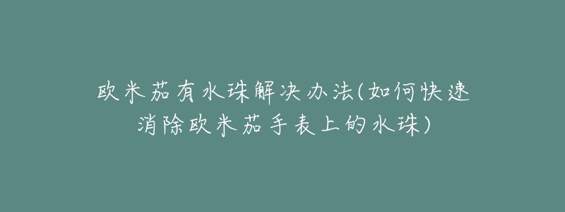 欧米茄有水珠解决办法(如何快速消除欧米茄手表上的水珠)