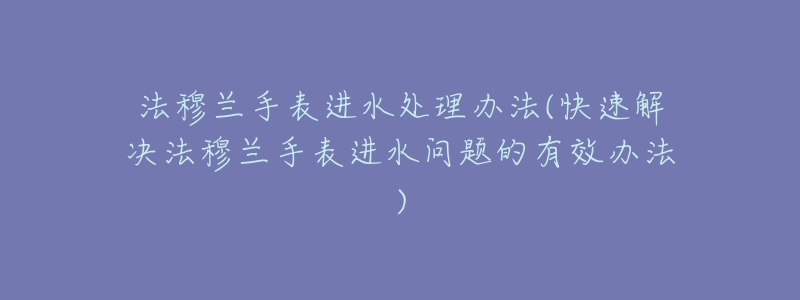 法穆兰手表进水处理办法(快速解决法穆兰手表进水问题的有效办法)