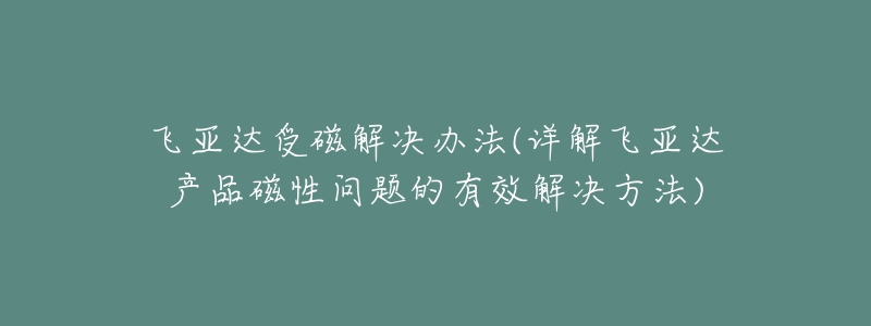 飞亚达受磁解决办法(详解飞亚达产品磁性问题的有效解决方法)