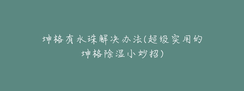 坤格有水珠解决办法(超级实用的坤格除湿小妙招)