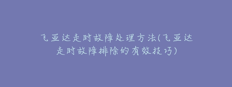 飞亚达走时故障处理方法(飞亚达走时故障排除的有效技巧)