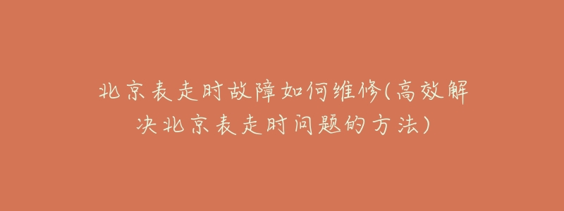 北京表走时故障如何维修(高效解决北京表走时问题的方法)