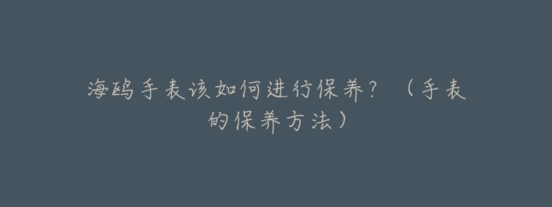 海鸥手表该如何进行保养？（手表的保养方法）