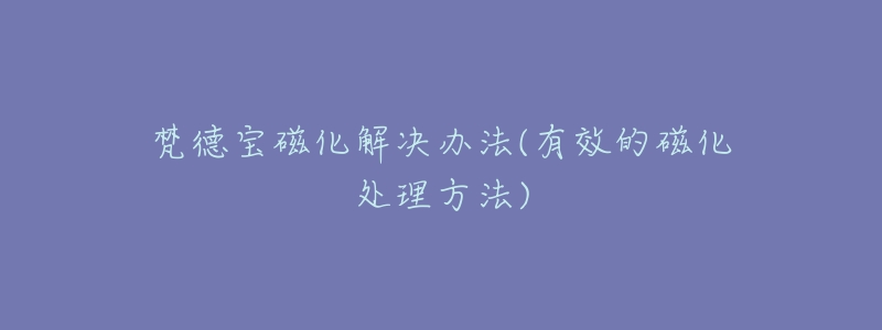 梵德宝磁化解决办法(有效的磁化处理方法)