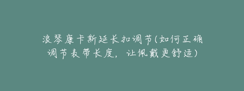 浪琴康卡斯延长扣调节(如何正确调节表带长度，让佩戴更舒适)