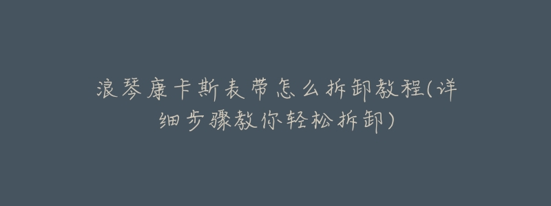 浪琴康卡斯表带怎么拆卸教程(详细步骤教你轻松拆卸)