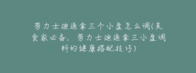 劳力士迪通拿三个小盘怎么调(美食家必备：劳力士迪通拿三小盘调料的健康搭配技巧)