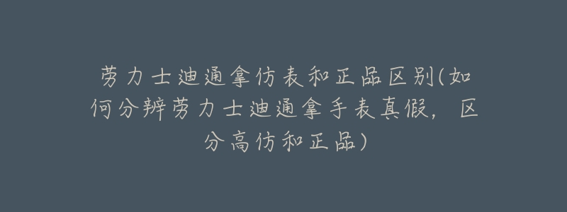 劳力士迪通拿仿表和正品区别(如何分辨劳力士迪通拿手表真假，区分高仿和正品)