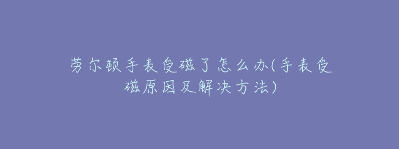 劳尔顿手表受磁了怎么办(手表受磁原因及解决方法)