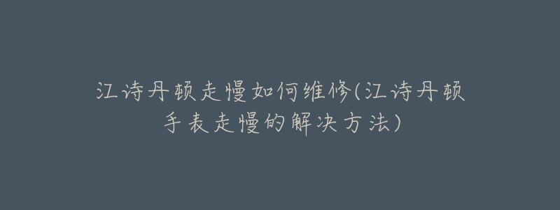 江诗丹顿走慢如何维修(江诗丹顿手表走慢的解决方法)