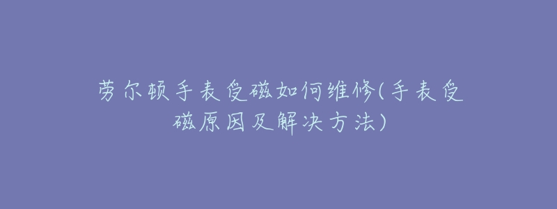 劳尔顿手表受磁如何维修(手表受磁原因及解决方法)