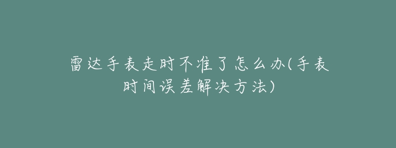 雷达手表走时不准了怎么办(手表时间误差解决方法)