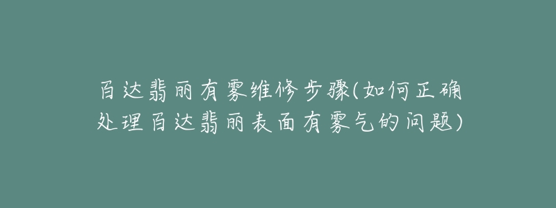 百达翡丽有雾维修步骤(如何正确处理百达翡丽表面有雾气的问题)