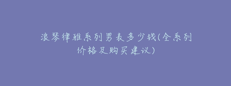 浪琴律雅系列男表多少钱(全系列价格及购买建议)