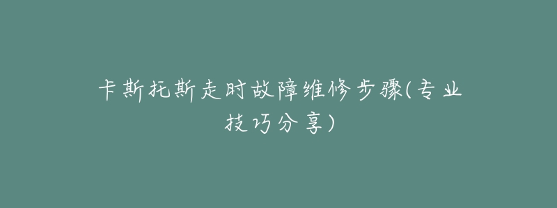 卡斯托斯走时故障维修步骤(专业技巧分享)