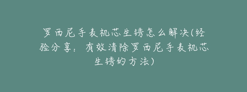 罗西尼手表机芯生锈怎么解决(经验分享：有效清除罗西尼手表机芯生锈的方法)