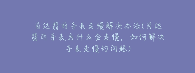 百达翡丽手表走慢解决办法(百达翡丽手表为什么会走慢，如何解决手表走慢的问题)