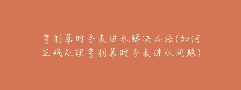 亨利慕时手表进水解决办法(如何正确处理亨利慕时手表进水问题)