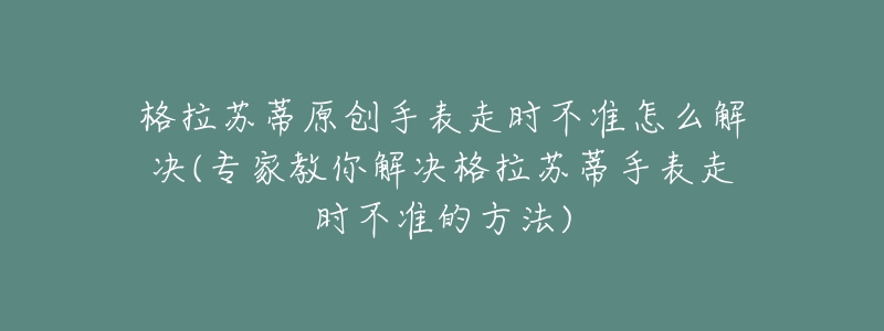 格拉苏蒂原创手表走时不准怎么解决(专家教你解决格拉苏蒂手表走时不准的方法)