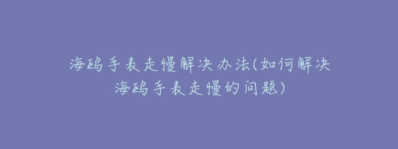 海鸥手表走慢解决办法(如何解决海鸥手表走慢的问题)