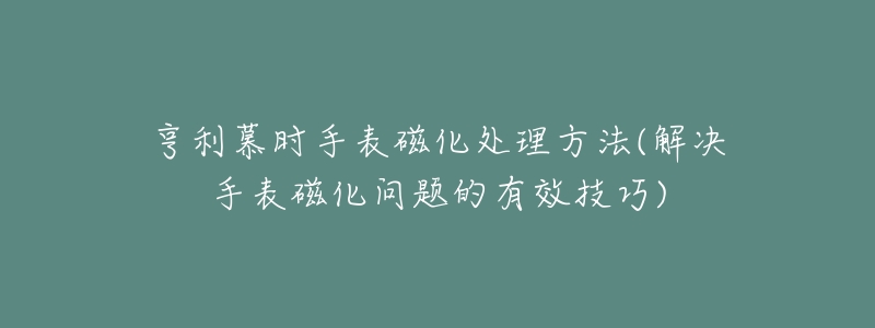 亨利慕时手表磁化处理方法(解决手表磁化问题的有效技巧)