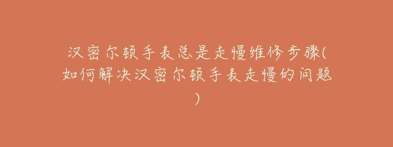 汉密尔顿手表总是走慢维修步骤(如何解决汉密尔顿手表走慢的问题)