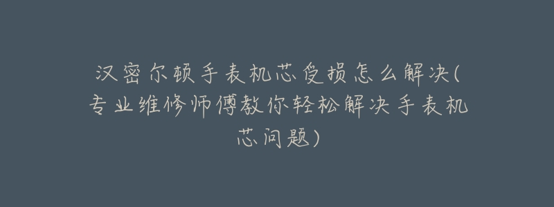 汉密尔顿手表机芯受损怎么解决(专业维修师傅教你轻松解决手表机芯问题)