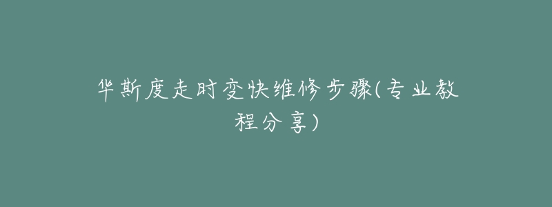 华斯度走时变快维修步骤(专业教程分享)