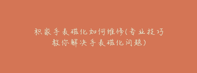 积家手表磁化如何维修(专业技巧教你解决手表磁化问题)