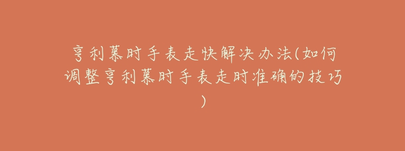 亨利慕时手表走快解决办法(如何调整亨利慕时手表走时准确的技巧)