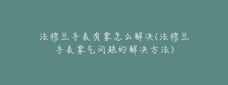 法穆兰手表有雾怎么解决(法穆兰手表雾气问题的解决方法)