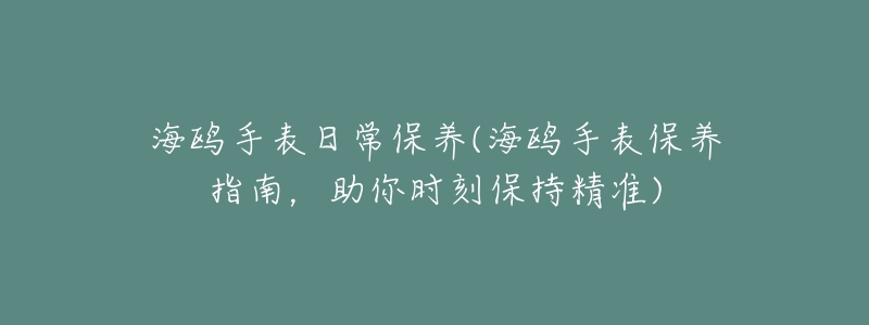 海鸥手表日常保养(海鸥手表保养指南，助你时刻保持精准)