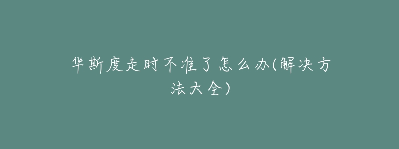 华斯度走时不准了怎么办(解决方法大全)