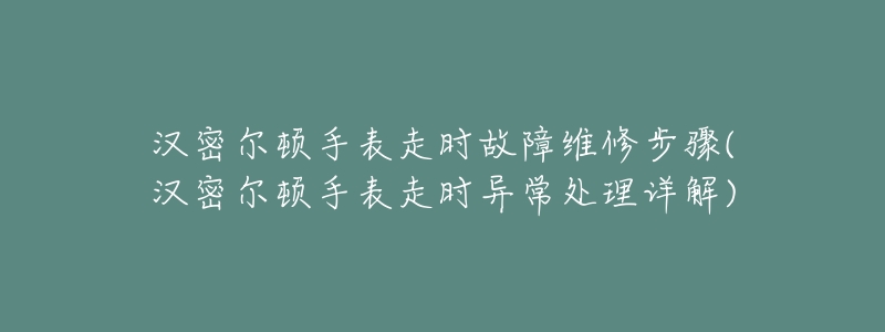 汉密尔顿手表走时故障维修步骤(汉密尔顿手表走时异常处理详解)