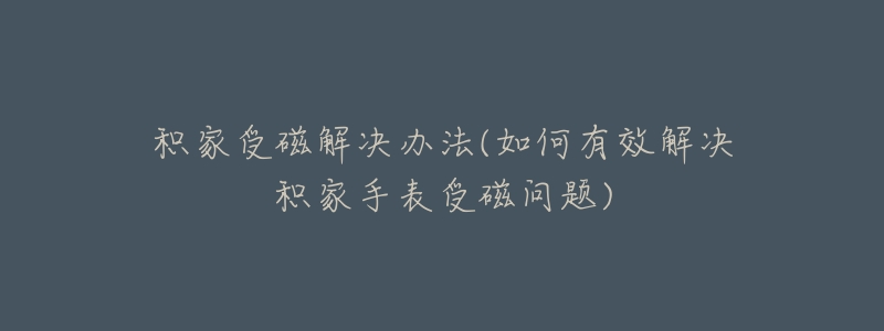 积家受磁解决办法(如何有效解决积家手表受磁问题)