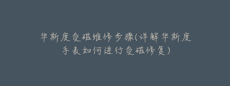 华斯度受磁维修步骤(详解华斯度手表如何进行受磁修复)