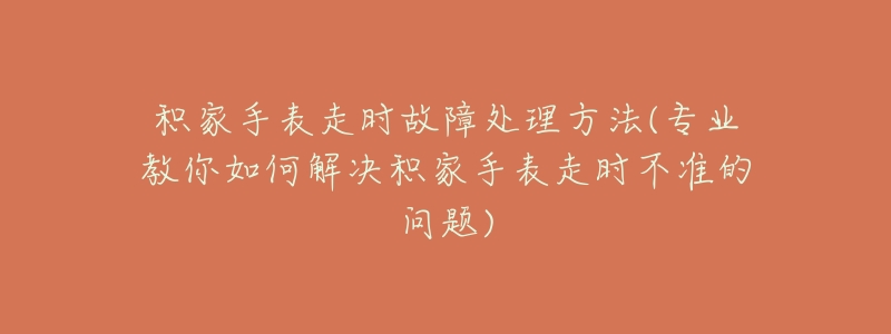 积家手表走时故障处理方法(专业教你如何解决积家手表走时不准的问题)