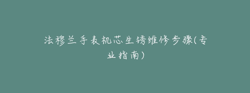 法穆兰手表机芯生锈维修步骤(专业指南)