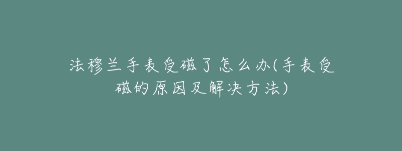 法穆兰手表受磁了怎么办(手表受磁的原因及解决方法)