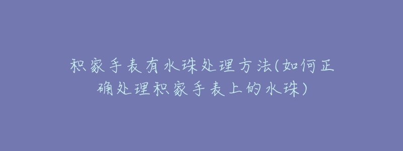 积家手表有水珠处理方法(如何正确处理积家手表上的水珠)