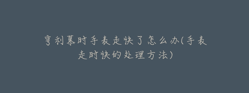 亨利慕时手表走快了怎么办(手表走时快的处理方法)