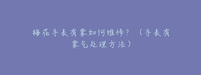 梅花手表有雾如何维修？（手表有雾气处理方法）