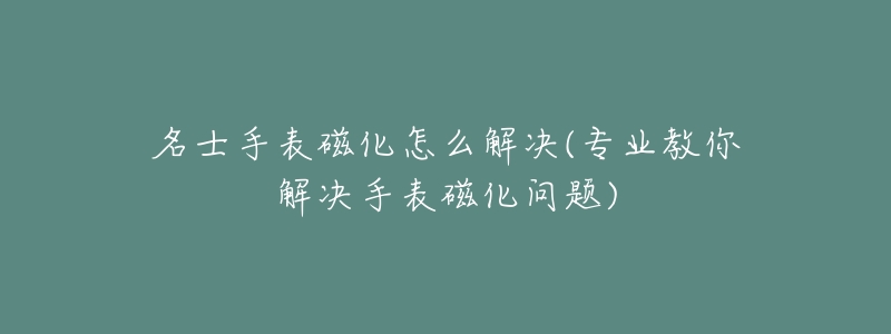 名士手表磁化怎么解决(专业教你解决手表磁化问题)