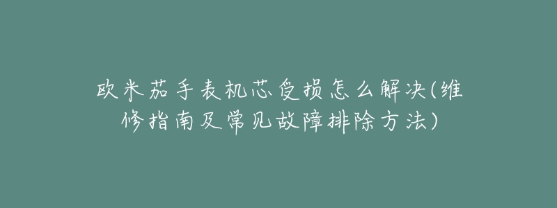 欧米茄手表机芯受损怎么解决(维修指南及常见故障排除方法)