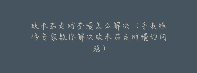 欧米茄走时变慢怎么解决（手表维修专家教你解决欧米茄走时慢的问题）