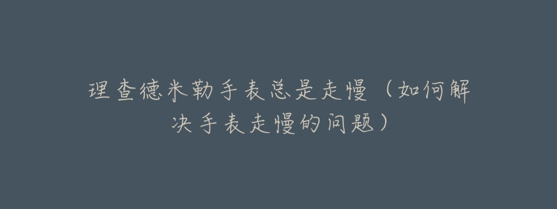 理查德米勒手表总是走慢（如何解决手表走慢的问题）