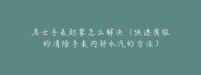 名士手表起雾怎么解决（快速有效的清除手表内部水汽的方法）