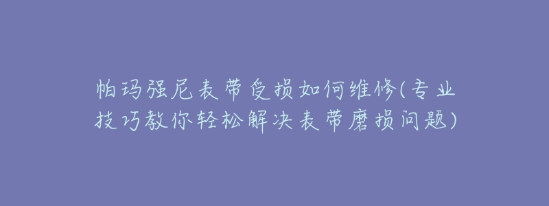 帕玛强尼表带受损如何维修(专业技巧教你轻松解决表带磨损问题)