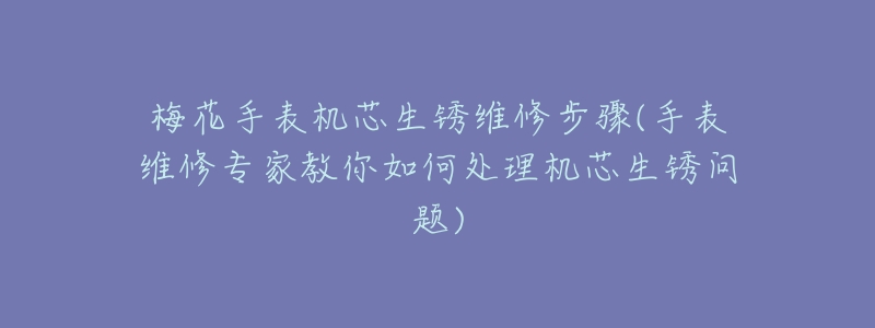 梅花手表机芯生锈维修步骤(手表维修专家教你如何处理机芯生锈问题)