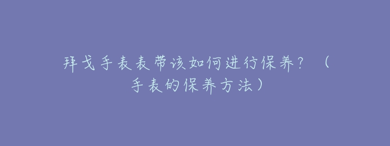 拜戈手表表带该如何进行保养？（手表的保养方法）